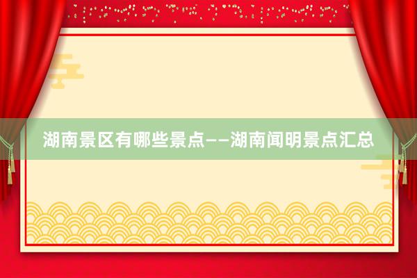 湖南景区有哪些景点——湖南闻明景点汇总
