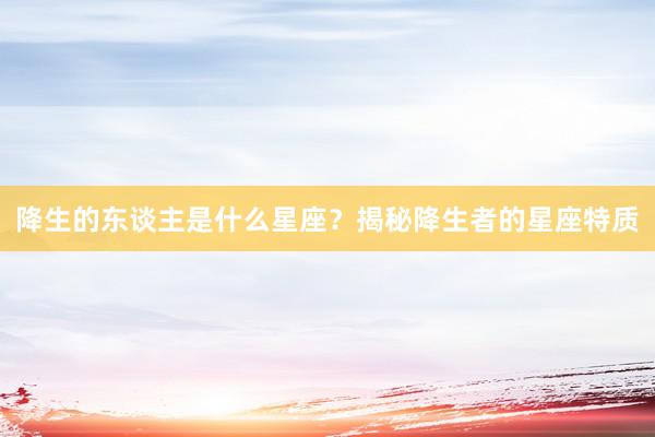 降生的东谈主是什么星座？揭秘降生者的星座特质